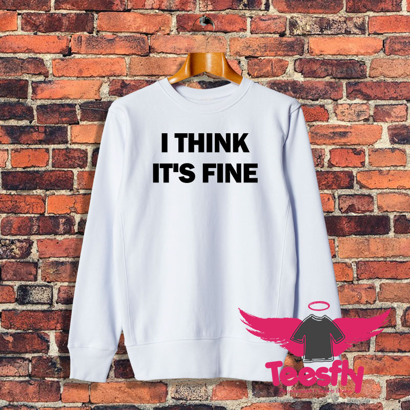 I Think Its Fine Sweatshirt