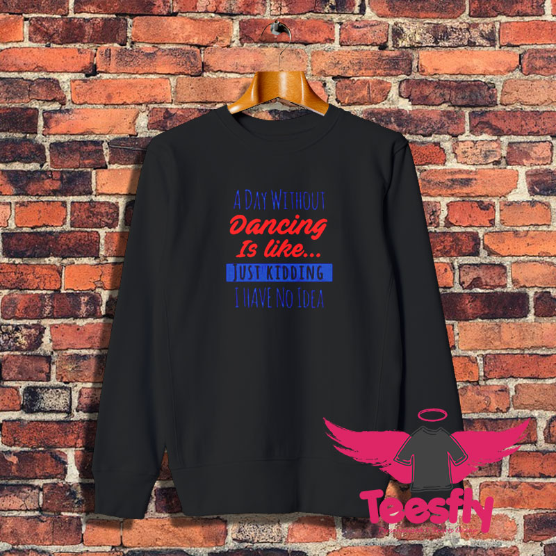 A Day Without Dancing Is Like Just Kidding I Have No Idea Sweatshirt 1