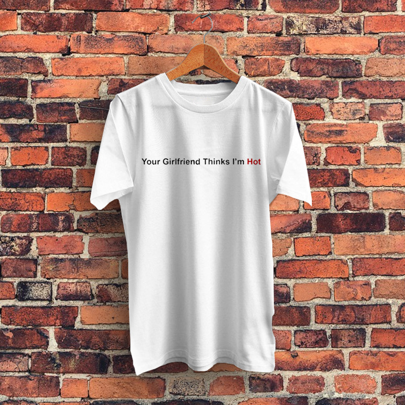 Your Girlfriend Thinks Im Hot Graphic T Shirt